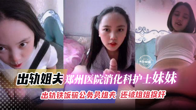 姐弟乱伦偷情郑州医院消化科护士妹妹偷情铁饭碗公务员姐夫还被姐姐捉奸视频