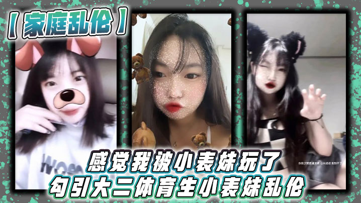 兄妹家庭乱伦感觉我被小表妹玩了勾引大二体育生小表妹乱伦当天晚上我们做了3次射完继续做没拔出来全部都是内射视频