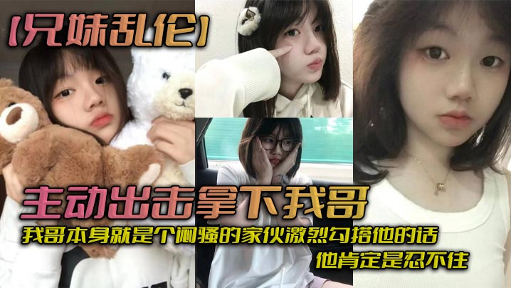 兄妹乱伦主动出击拿下我哥我自己觉得自己长得应该还算可以吧我哥本身就是个闷骚的家伙激烈搭讪他的话他肯定是忍不住拿下哥让她跟我搞在一起视频