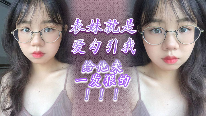 兄妹乱伦表妹就是爱勾引我给他来一发狠的视频