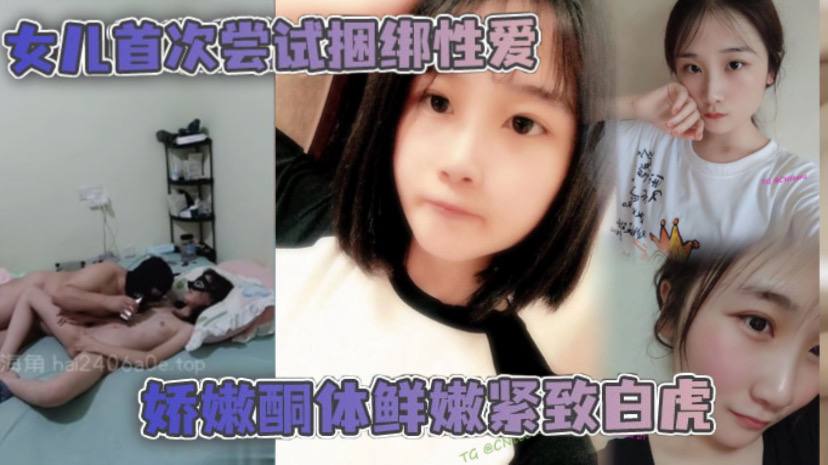 父女乱伦女儿首次尝试捆绑做爱娇嫩酮体鲜嫩紧致白虎跳蛋攻穴爱不释手肉棒抽送上头榨射视频