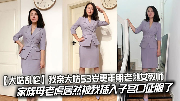 国产大姑乱伦我亲大姑53岁更年期老熟女教师家族母老虎居然被我插入子宫口征服了视频