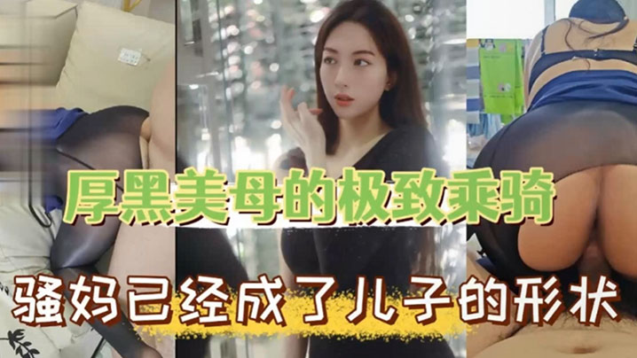 母子乱伦厚黑美母的极致乖骑骚妈已经成了儿子的形状视频