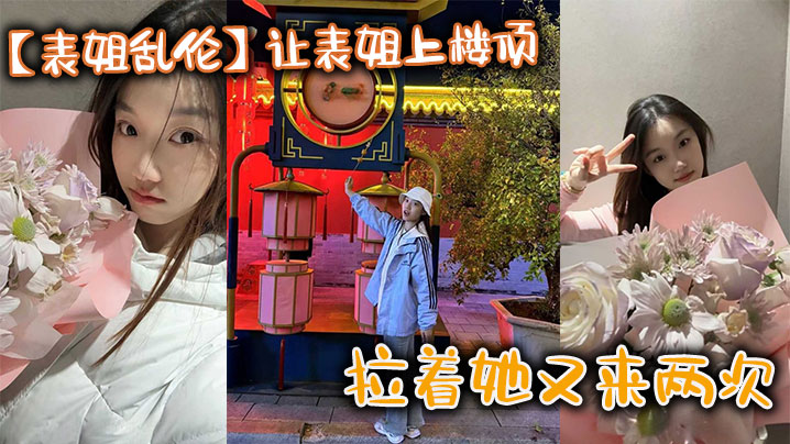 姐弟表姐乱伦让表姐上楼顶给我内裤拉着她又来两次视频