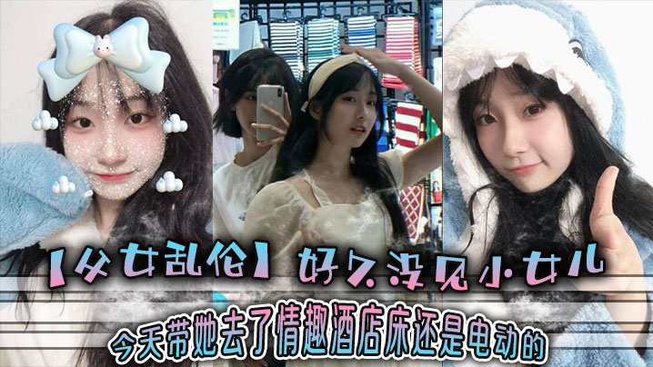 父女乱伦好久没见小女儿今天带她去了情趣宾馆床还是电动的视频