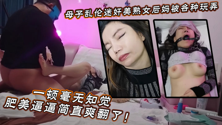 母子乱伦迷奸美熟女后妈被各种玩弄爆艹一顿毫无知觉肥美逼逼简直爽翻了视频