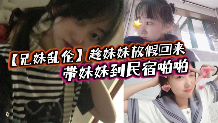 兄妹乱伦趁妹妹放假回来带妹妹到民宿性爱车上拿出来我提前准备好的jk让妹妹穿上穿着jk的白嫩小妹真的太勾人了妹妹貌似还很敏感视频