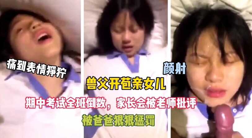 父女乱伦变态父亲女儿考试倒数被爸爸惩罚开苞痛到表情狰狞视频