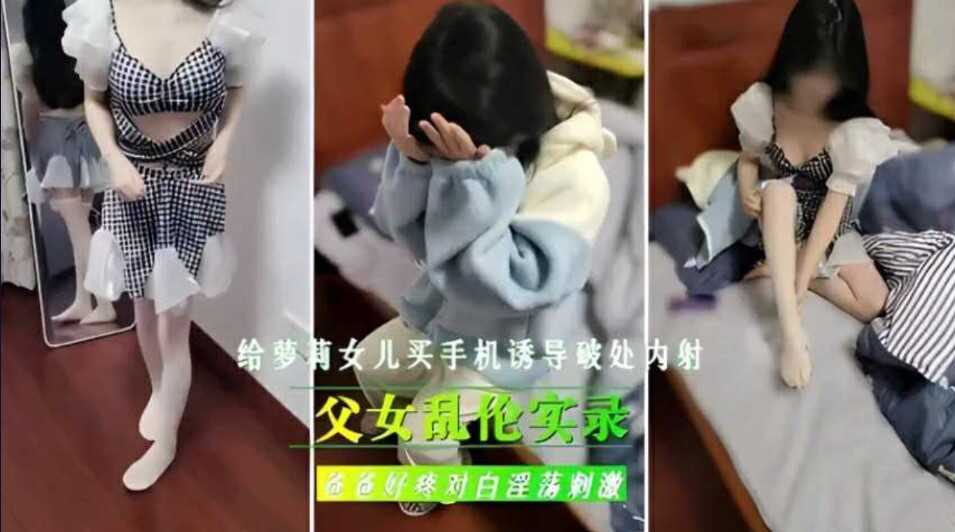 父女乱伦给女儿买手机诱导破除内射爸爸好疼对话淫荡激情视频