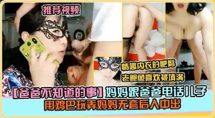 母子乱伦妈妈跟爸爸电话儿子用鸡吧玩弄妈妈无套后入中出视频