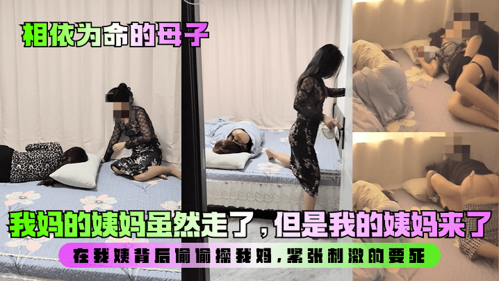 乱伦相依为命的母子我妈的姨妈虽然走了但是我的姨妈来了在我姨背后偷偷干我妈紧张激情的要死视频