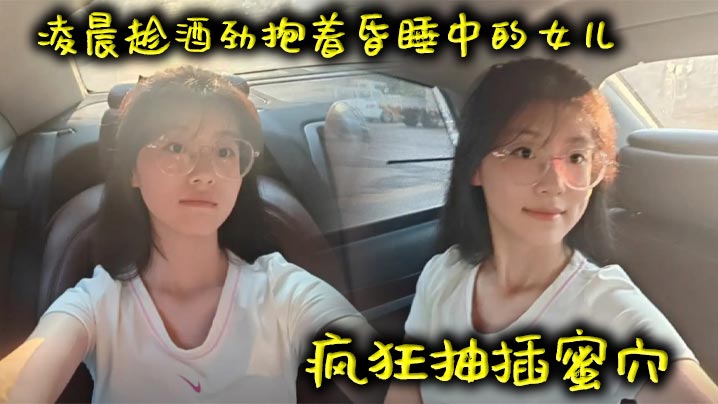 父女乱伦凌晨趁酒劲抱着昏睡中的女儿疯狂抽插蜜穴视频