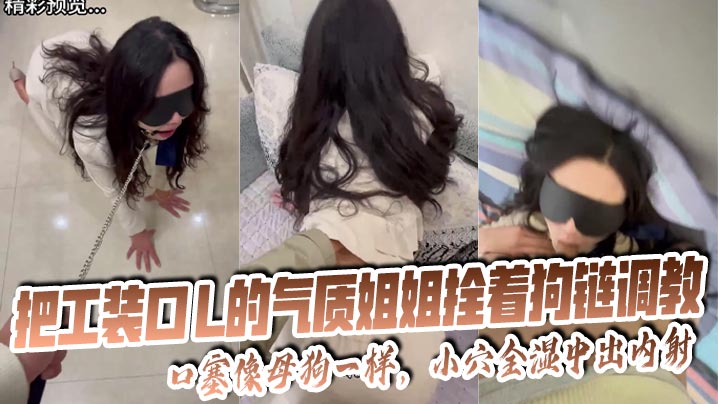 姐弟乱伦把工装OL的气质姐姐拴着狗链调教口塞像贱货一样小穴全湿中出内射无水印视频