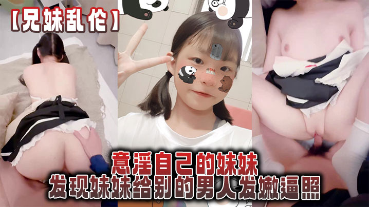 兄妹乱伦意淫自己的妹妹发现妹妹给别的男人发嫩逼照气的绿帽感上头逼迫内视频