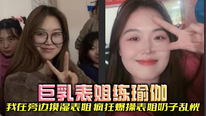 姐弟表姐乱伦爆乳表姐练瑜伽我在旁边摸湿表姐疯狂猛艹表姐奶子乱恍视频