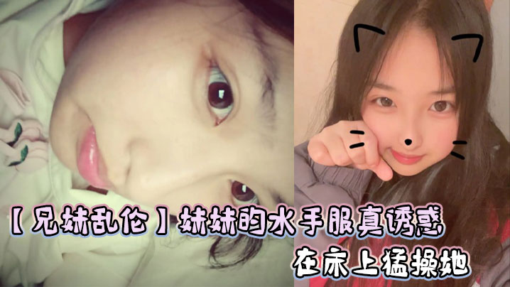 兄妹乱伦妹妹的水手服真诱惑在床上怒艹她视频
