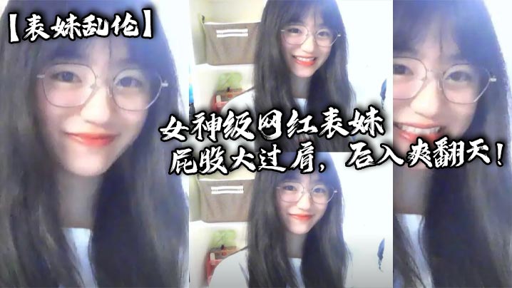 兄妹表妹乱伦美女级主播表妹屁股大过肩后入爽翻天小表妹想要找人3p视频