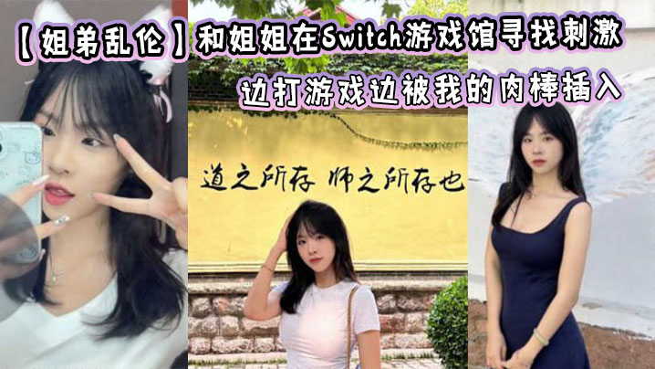 姐弟乱伦和姐姐在Switch游戏馆寻找激情边打游戏边被我的肉棒插入视频