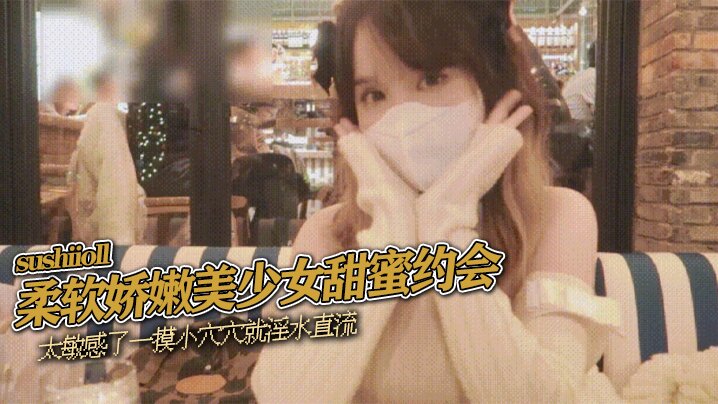 国产乱伦sushiioll柔软娇嫩美少女甜蜜约会太敏感了一摸小穴穴就白浆直流喜爱这种水嫩的感觉视频