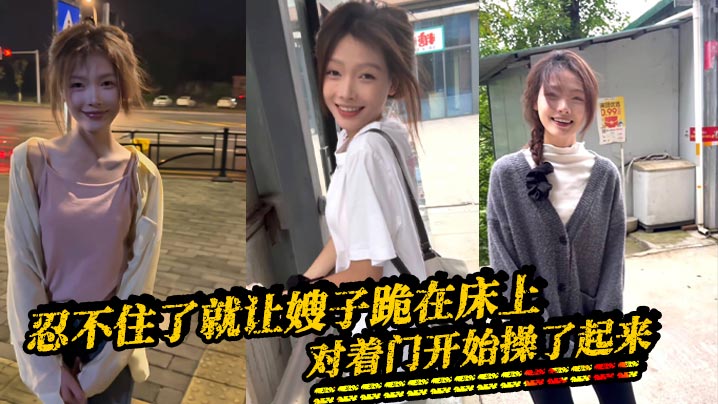 家庭嫂子乱伦忍不住了就让嫂子跪在床上对着门开始操了起来因为嫂子呻吟所以我听不到外面的声音的隔壁是一个单独的男生看看不行勾引她过来一起操视频