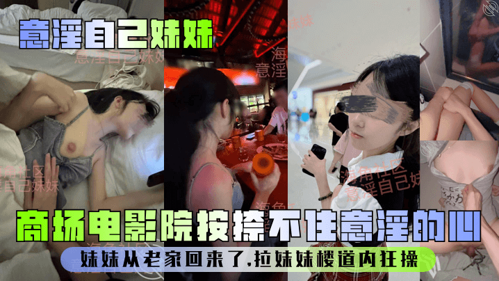 兄妹乱伦意淫自己妹妹妹妹从老家回来了商场电影院按捺不住意淫的心拉妹妹楼道内暴肏视频