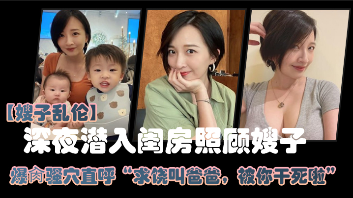 家庭嫂子乱伦大哥外出饮酒作乐深夜潜入闺房照顾嫂子猛干骚穴直呼求饶叫爸爸被你干死啦20241221150009视频