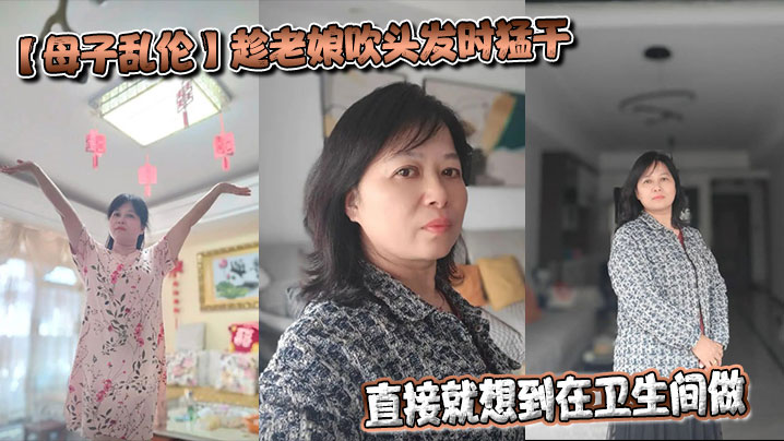 母子乱伦趁老娘吹头发时狂艹直接就想到在卫生间做着镜子里的自己会有很不一样的感觉最终射在老娘的背上视频