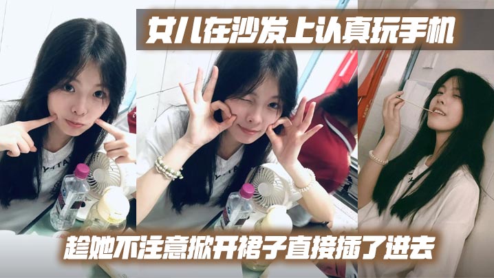 父女乱伦女儿在沙发上认真玩手机趁她不注意掀开裙子直接插了进去视频