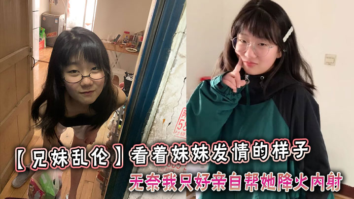 兄妹乱伦看着妹妹发情的样子无奈我只好亲自帮她降火内射视频