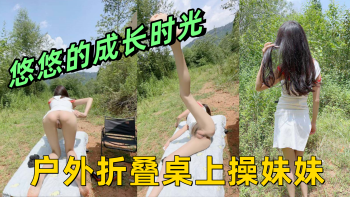 兄妹乱伦悠悠的成长时光野外折叠桌上操妹妹前后插干侧入骚穴内射悠悠视频