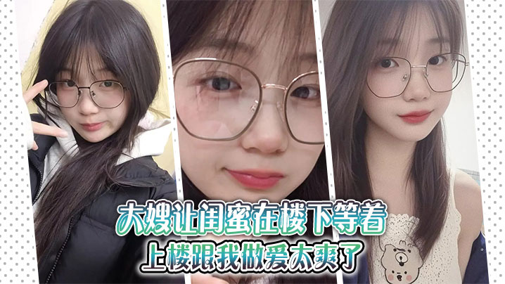 家庭大嫂乱伦大嫂让闺蜜在楼下等着上楼跟我性交太爽了视频