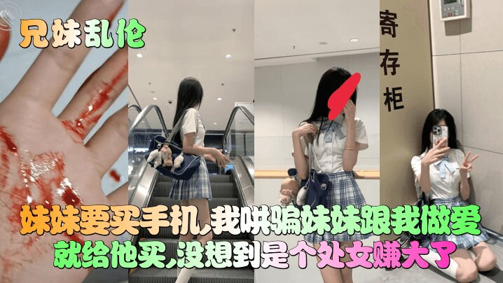 兄妹乱伦妹妹竟然是处女妹妹要买手机我哄骗妹妹跟我性爱就给他买没想到是个处女赚大了视频