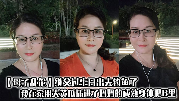 母子乱伦继父过生日出去钓鱼了我在家用大黄瓜插进了妈妈的成熟身体肥B里视频
