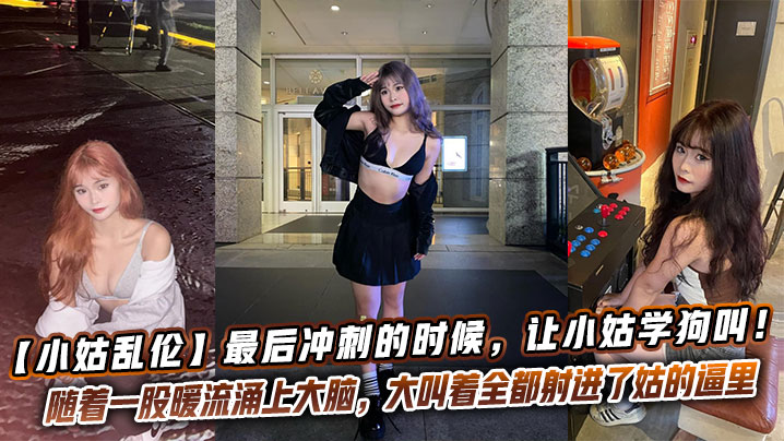 国产小姑乱伦最终冲刺的时候让小姑学狗叫越反骨越兴奋一顿暴力冲刺随着一股暖流涌上大脑大叫着全都射进了姑的逼里视频