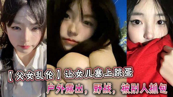父女乱伦让女儿塞上跳蛋野外露出野战被别人抓包视频