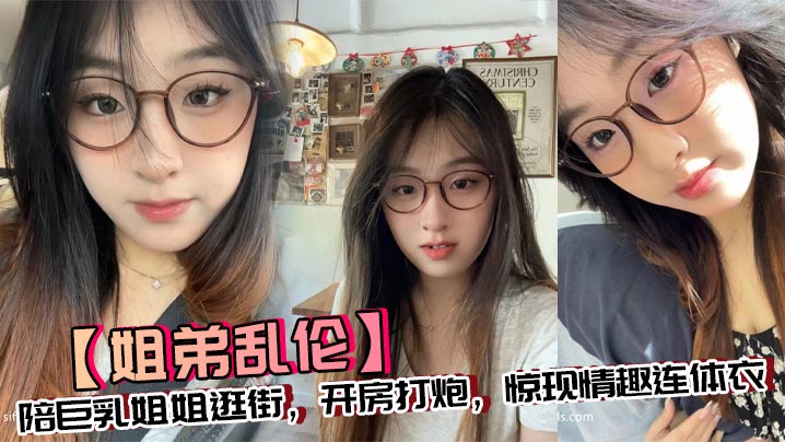姐弟乱伦陪大胸姐姐逛街开房干炮惊现情趣连体衣视频