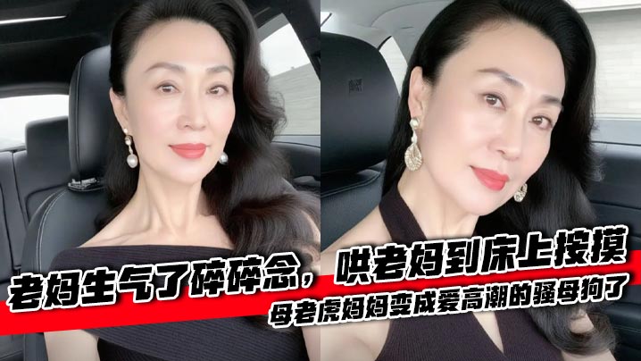 母子乱伦老妈生气了碎碎念哄老妈到床上按摸母老虎妈妈变成爱高潮的骚贱货了视频