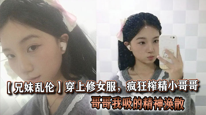 国产兄妹乱伦穿上修女服疯狂榨精小哥哥哥哥我吸的精神涣散视频