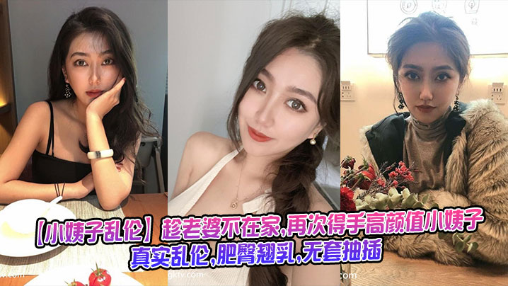 家庭趁媳妇不在家再次得手高颜值小姨子真实乱伦肥臀翘乳无套抽视频