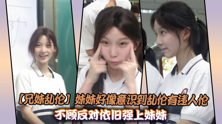 兄妹乱伦妹妹貌似意识到乱伦有违人伦不顾反对依旧强上妹妹视频