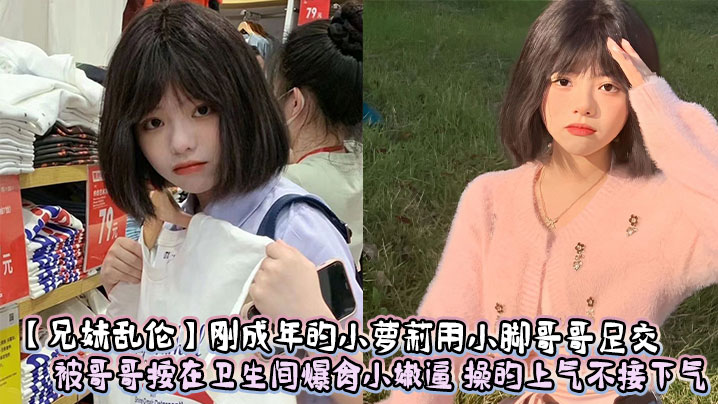 兄妹乱伦刚成年的小萝莉用小脚哥哥足交被哥哥按在卫生间猛草小嫩逼操的上气不接下气视频