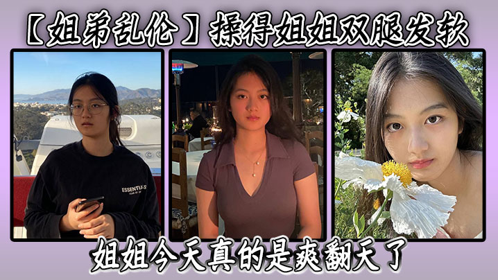 姐弟乱伦操得姐姐双腿发软喷水了三次继续激情姐姐后面姐姐被我弄得实在是不行让我别弄了赶紧操他姐姐今天真的是爽翻天了视频