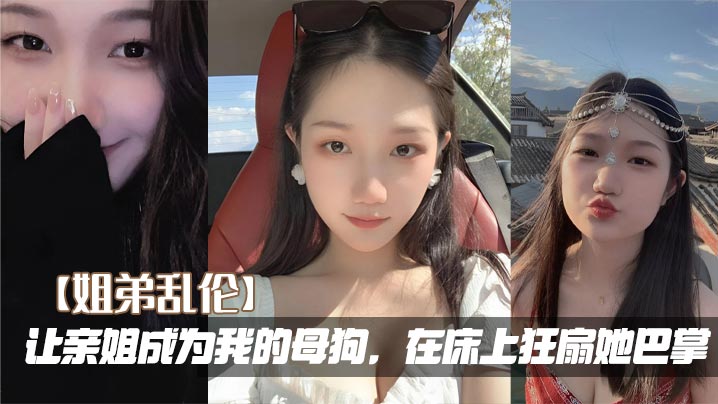 姐弟乱伦让亲姐成为我的骚货在床上狂扇她巴掌视频