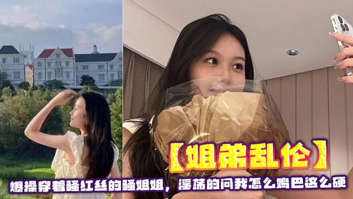 姐弟乱伦狂草穿着骚红丝的骚姐姐淫荡的问我怎么鸡吧这么硬视频