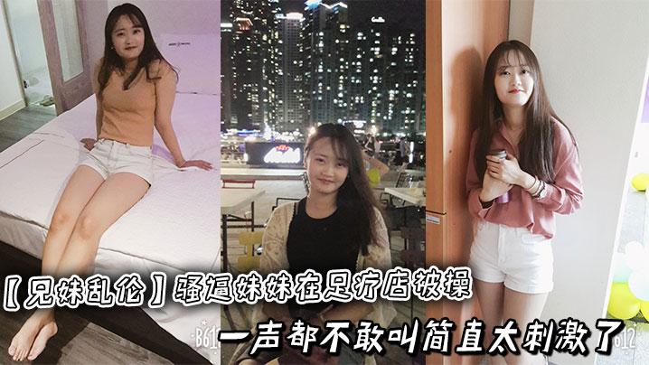 兄妹乱伦骚逼妹妹在足疗店被操一声都不敢叫简直太激情了视频